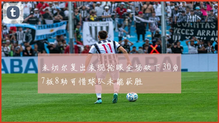 米切尔复出表现抢眼全场砍下30分7板8助可惜球队未能获胜