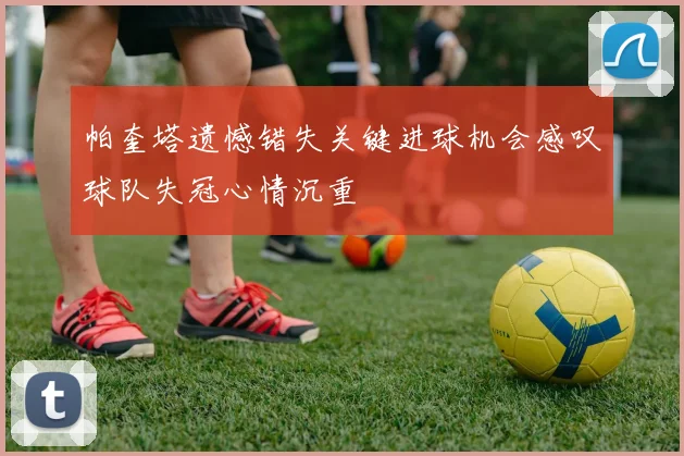 帕奎塔遗憾错失关键进球机会感叹球队失冠心情沉重