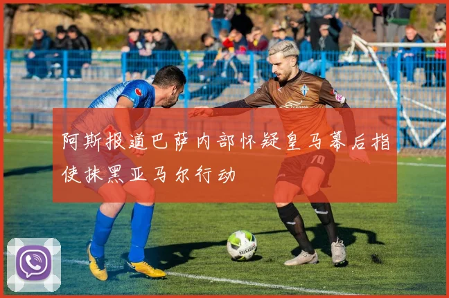 阿斯报道巴萨内部怀疑皇马幕后指使抹黑亚马尔行动