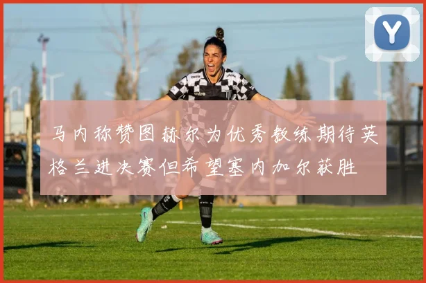 马内称赞图赫尔为优秀教练期待英格兰进决赛但希望塞内加尔获胜