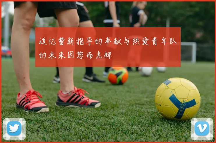 追忆曹新指导的奉献与热爱青年队的未来因您而光辉