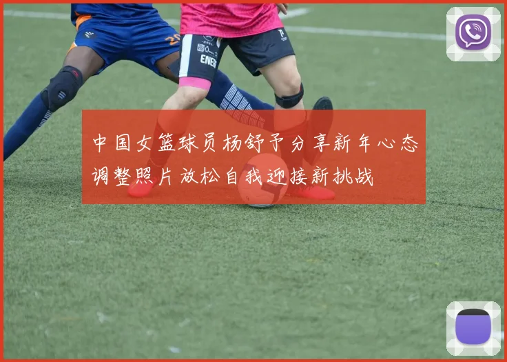 中国女篮球员杨舒予分享新年心态调整照片放松自我迎接新挑战
