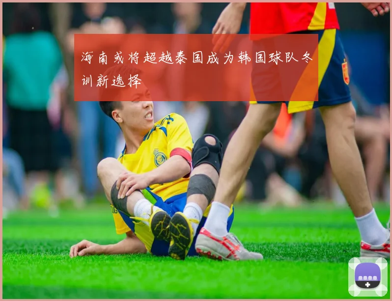 海南或将超越泰国成为韩国球队冬训新选择