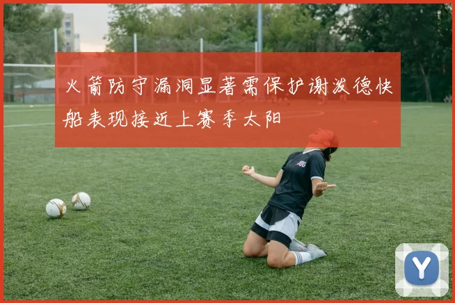 火箭防守漏洞显著需保护谢泼德快船表现接近上赛季太阳