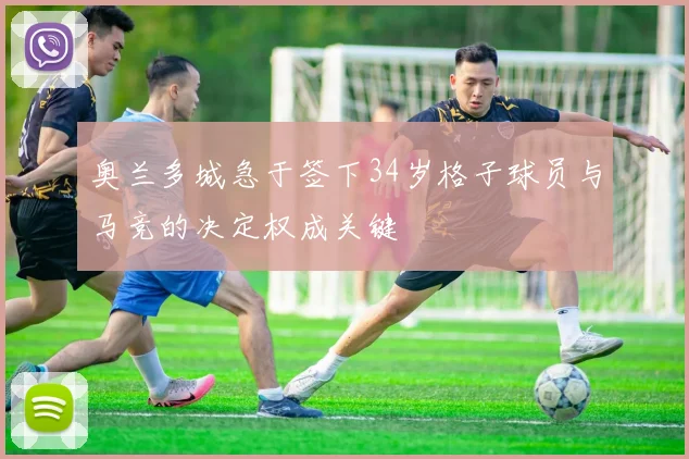 奥兰多城急于签下34岁格子球员与马竞的决定权成关键