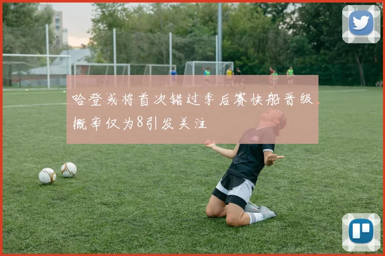 哈登或将首次错过季后赛快船晋级概率仅为8引发关注