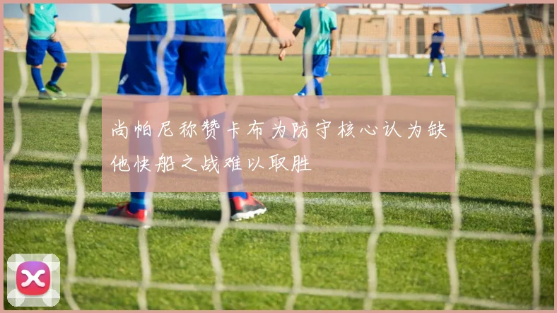 尚帕尼称赞卡布为防守核心认为缺他快船之战难以取胜