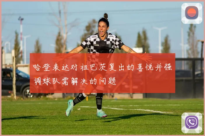 哈登表达对祖巴茨复出的喜悦并强调球队需解决的问题