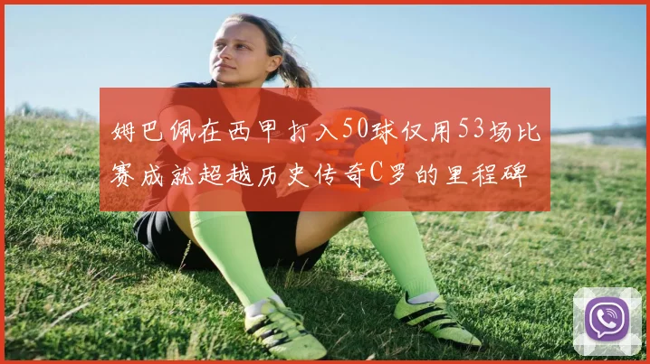 姆巴佩在西甲打入50球仅用53场比赛成就超越历史传奇C罗的里程碑