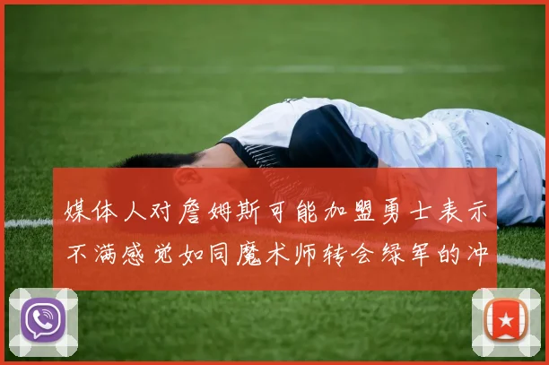 媒体人对詹姆斯可能加盟勇士表示不满感觉如同魔术师转会绿军的冲击