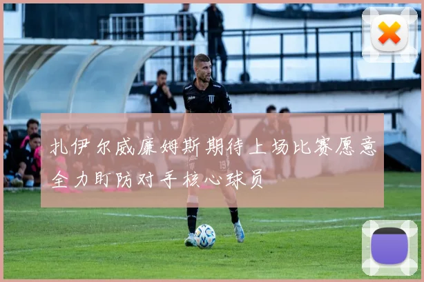 扎伊尔威廉姆斯期待上场比赛愿意全力盯防对手核心球员