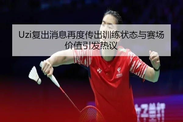 Uzi复出消息再度传出训练状态与赛场价值引发热议