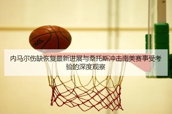 内马尔伤缺恢复最新进展与桑托斯冲击南美赛事受考验的深度观察