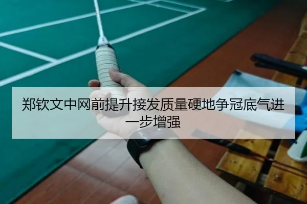 郑钦文中网前提升接发质量硬地争冠底气进一步增强